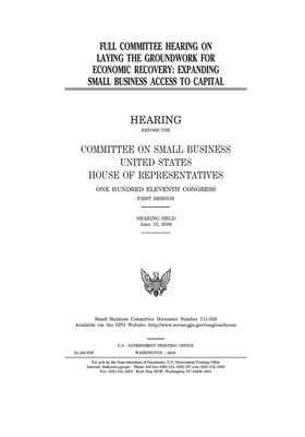 Full committee hearing on laying the groundwork for economic recovery: expanding small business access to capital by United States House of Representatives, Committee on Small Business (house), United State Congress