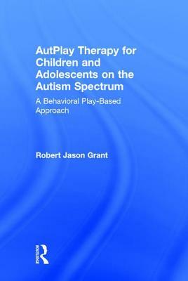 Autplay Therapy for Children and Adolescents on the Autism Spectrum: A Behavioral Play-Based Approach, Third Edition by Robert Jason Grant