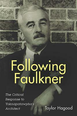 Following Faulkner: The Critical Response to Yoknapatawpha's Architect by Taylor Hagood