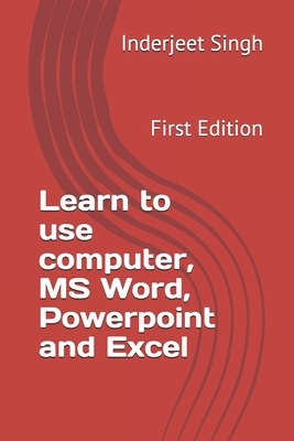 Learn to use Computer, MS Word, Powerpoint and Excel: First Edition by Inderjeet Singh