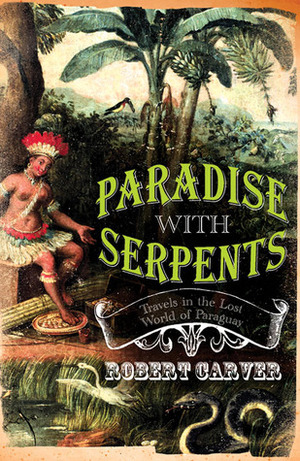 Paradise With Serpents: Travels in the Lost World of Paraguay by Robert Carver