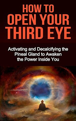 How to Open Your Third Eye: Activating and Decalcifying the Pineal Gland to Awaken the Power Inside you by Nico