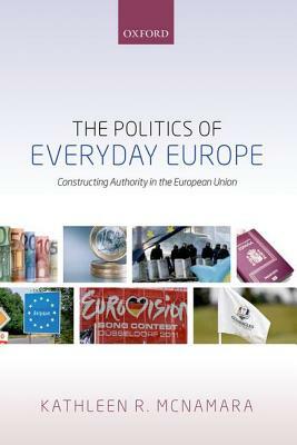 The Politics of Everyday Europe: Constructing Authority in the European Union by Kathleen R. McNamara