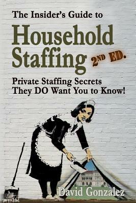 The Insider's Guide to Household Staffing (2nd Ed.): Private Staffing Secrets They Do Want You to Know! by David Gonzalez