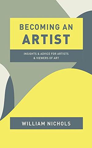 Becoming an Artist: Insights and Advice for Artists and Viewers of Art by William Nichols