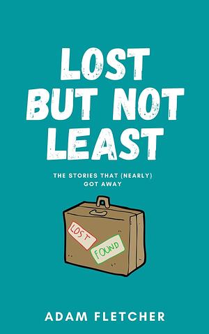 Lost But Not Least: The Stories That (Nearly) Got Away by Adam Fletcher