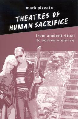 Theatres of Human Sacrifice: From Ancient Ritual to Screen Violence by Mark Pizzato