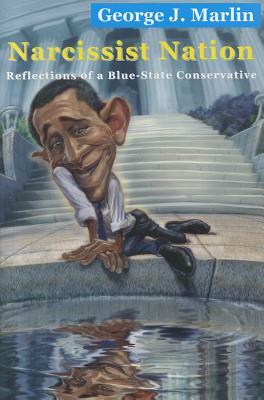 Narcissist Nation: Reflections of a Blue-State Conservative by George J. Marlin