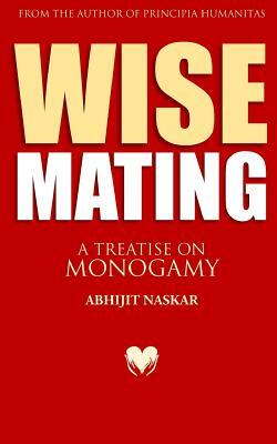 Wise Mating: A Treatise on Monogamy by Abhijit Naskar