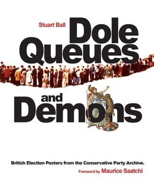 Dole Queues and Demons: British Election Posters from the Conservative Party Archive by Stuart Ball, Maurice Saatchi