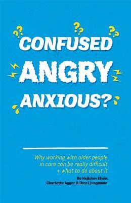 Confused, Angry, Anxious?: Why Working with Older People in Care Really Can Be Difficult, and What to Do about It by Bo Hejlskov Hejlskov Elven, Charlotte Agger, Iben Ljungmann