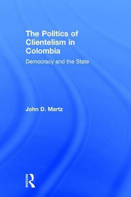 The Politics of Clientelism by John Martz