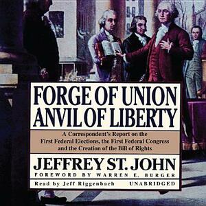 Forge of Union, Anvil of Liberty: A Correspondent's Report on the First Federal Elections, the First Federal Congress, and the Bill of Rights by Jeffrey St John