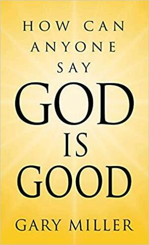 How Can Anyone Say God is Good? by Gary Miller