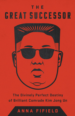 The Great Successor: The Divinely Perfect Destiny of Brilliant Comrade Kim Jong Un by Anna Fifield