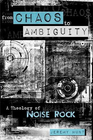 From Chaos to Ambiguity: A Theology of Noise Rock by Jeremy Hunt