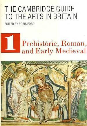 The Cambridge Guide to the Arts in Britain: Prehistoric Roman and Early Medieval by Boris Ford