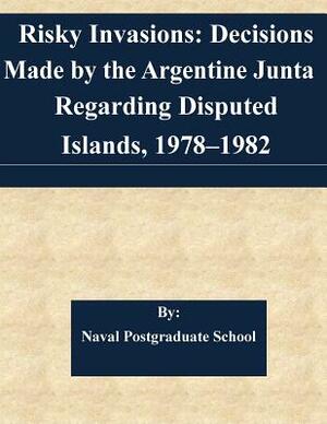 Risky Invasions: Decisions Made by the Argentine Junta Regarding Disputed Islands, 1978-1982 by Naval Postgraduate School