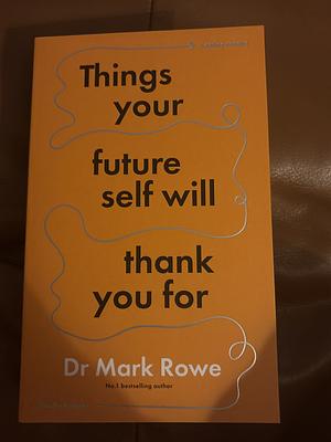 Things Your Future Self Will Thank You For: Small Changes, Lasting Results by Mark Rowe