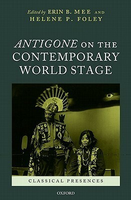 Antigone on the Contemporary World Stage by Helene P. Foley, Erin B. Mee