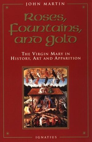 Roses, Fountains, and Gold: The Virgin Mary in History, Art, and Apparition by John Martin