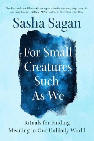 For Small Creatures Such As We: Rituals for Finding Meaning in Our Unlikely World by Sasha Sagan