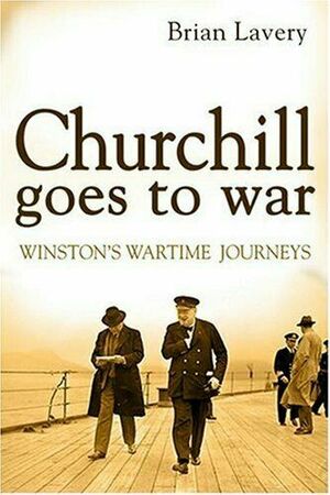 Churchill Goes To War: Winston's Wartime Journeys by Brian Lavery