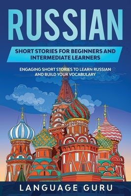 Russian Short Stories for Beginners and Intermediate Learners: Engaging Short Stories to Learn Russian and Build Your Vocabulary by Language Guru