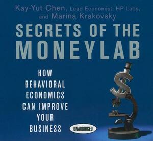 Secrets of the Moneylab: How Behavioral Economics Can Improve Your Business by Kay-Yut Chen, Marina Krakovsky