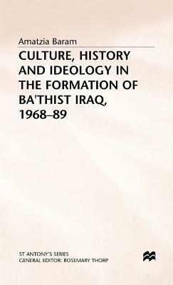 Culture, History and Ideology in the Formation of Ba'thist Iraq,1968-89 by Amatzia Baram
