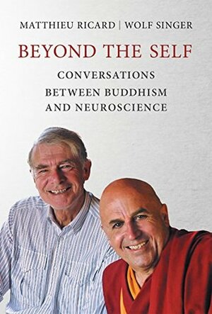 Beyond the Self: Conversations between Buddhism and Neuroscience by Wolf Singer, Matthieu Ricard