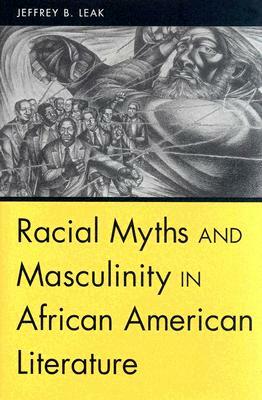 Racial Myths and Masculinity in African American Literature by Jeffrey B. Leak