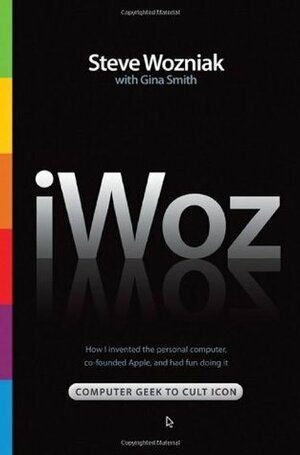 iWoz: Computer Geek to Cult Icon: How I Invented the Personal Computer, Co-Founded Apple, and Had Fun Doing It by Gina Smith, Steve Wozniak