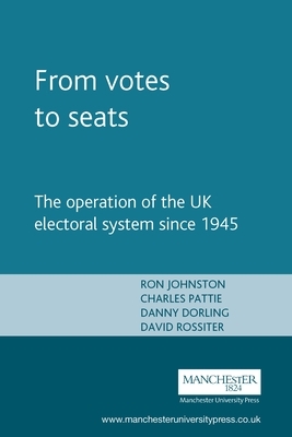 From Votes to Seats: The Operation of the UK Electoral System Since 1945 by Ron Johnston, Charles Pattie, Daniel Dorling