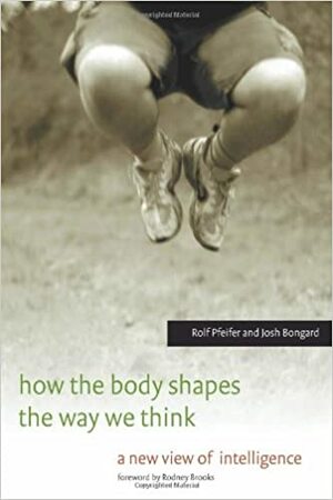 How the Body Shapes the Way We Think: A New View of Intelligence by Rolf Pfeifer