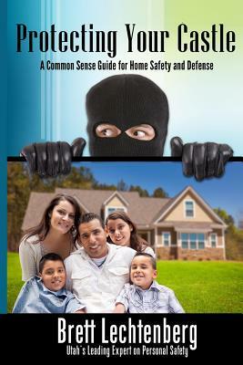 Protecting Your Castle: A common sense guide to home safety and defense by Brett G. Lechtenberg