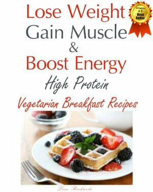 Lose Weight, Gain Muscle & Boost Energy: High Protein Vegetarian Breakfast Recipes by Lisa Richards