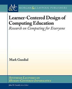 Learner-Centered Design of Computing Education: Research on Computing for Everyone by Mark Guzdial