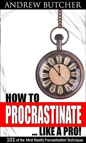 How to Procrastinate ... Like a Pro! 101 of the Most Deadly Procrastination Techniques by Andrew Butcher, Andrew Butcher