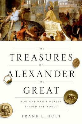 Treasures of Alexander the Great: How One Man's Wealth Shaped the World by Frank L. Holt