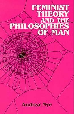 Feminist Theory and the Philosophies of Man by Andrea Nye