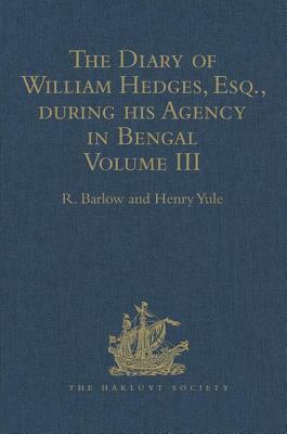 The Diary of William Hedges, Esq. (Afterwards Sir William Hedges), During His Agency in Bengal: Volume III as Well as on His Voyage Out and Return Ove by R. Barlow