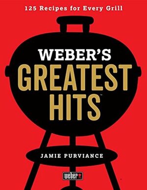 Weber's Greatest Hits: 125 Classic Recipes for Every Grill by Jamie Purviance