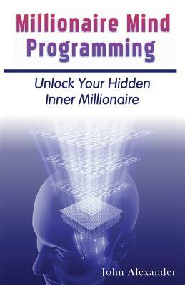 Millionaire Mind Programming: Unlock Your Hidden Inner Millionaire by John Alexander