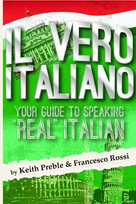 Il vero italiano: Your Guide To Speaking Real Italian by Keith Preble, Francesco Rossi