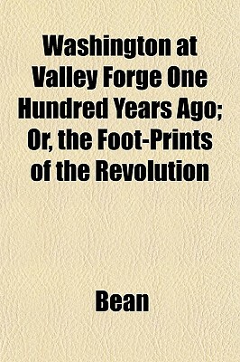 Washington at Valley Forge One Hundred Years Ago; Or, the Foot-Prints of the Revolution by Bean