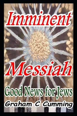 Imminent Messiah: Good News For Jews by Graham Cumming