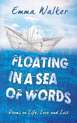 Floating in a Sea of Words: Poems on Life, Love and Loss by Emma Walker