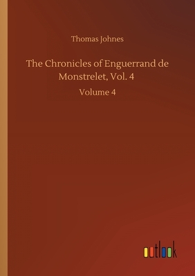 The Chronicles of Enguerrand de Monstrelet, Vol. 4: Volume 4 by Thomas Johnes