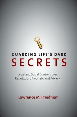 Guarding Life's Dark Secrets: Legal and Social Controls Over Reputation, Propriety, and Privacy by Lawrence M. Friedman